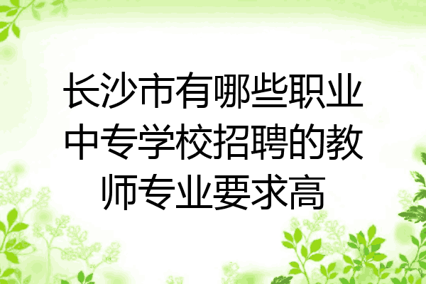 长沙市有哪些职业中专学校招聘的教师专业要求高