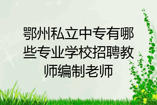 鄂州私立中专有哪些专业学校招聘教师编制老师