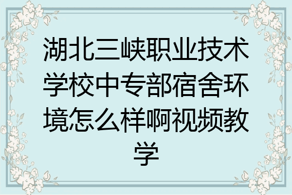 湖北三峡职业技术学校中专部宿舍环境怎么样啊视频教学
