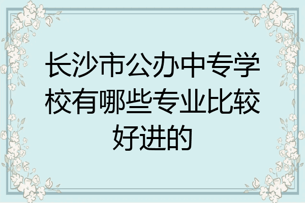 长沙市公办中专学校有哪些专业比较好进的