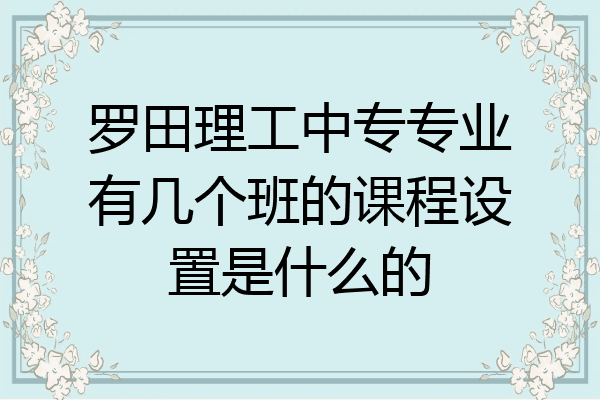 罗田理工中专专业有几个班的课程设置是什么的