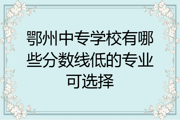 鄂州中专学校有哪些分数线低的专业可选择