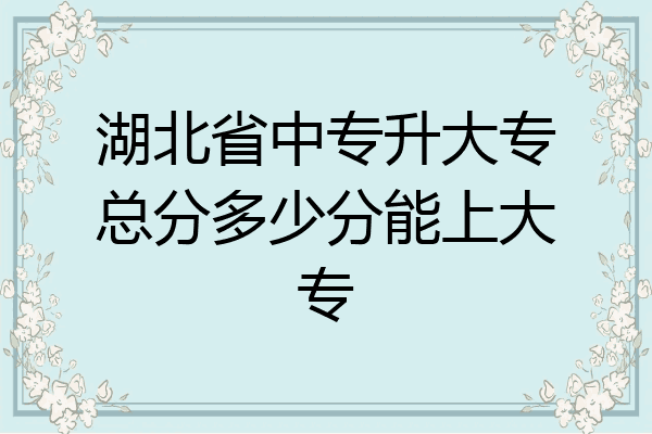 湖北省中专升大专总分多少分能上大专