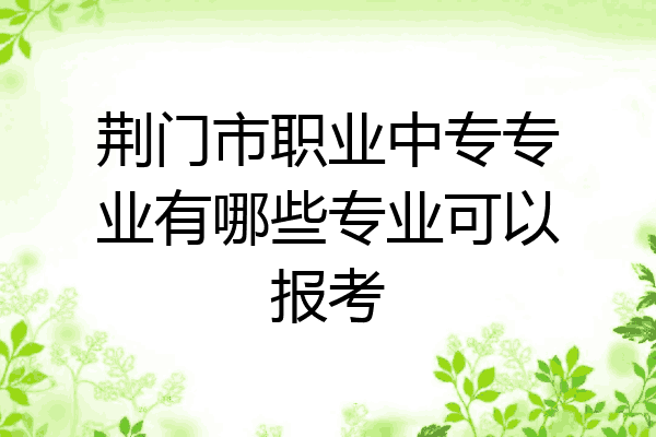 荆门市职业中专专业有哪些专业可以报考