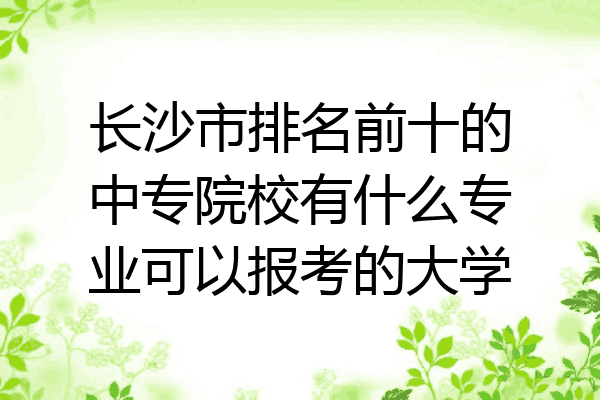 长沙市排名前十的中专院校有什么专业可以报考的大学