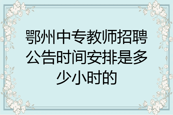 鄂州中专教师招聘公告时间安排是多少小时的