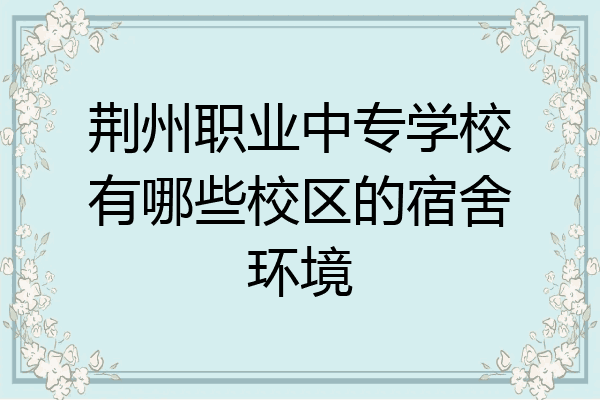 荆州职业中专学校有哪些校区的宿舍环境