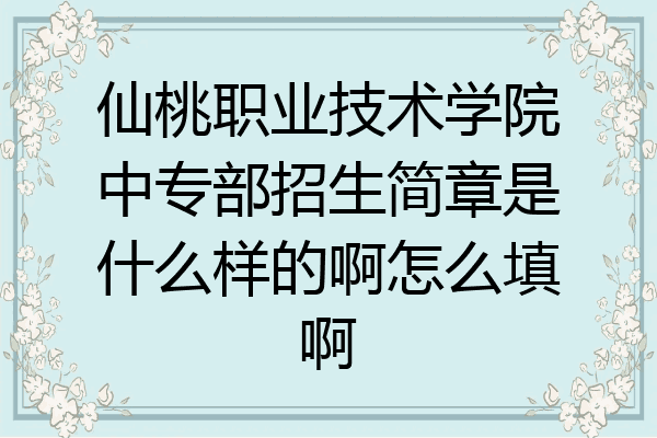 仙桃职业技术学院中专部招生简章是什么样的啊怎么填啊