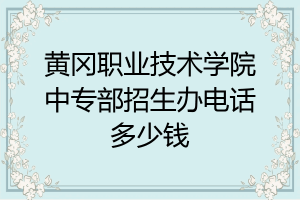 黄冈职业技术学院中专部招生办电话多少钱