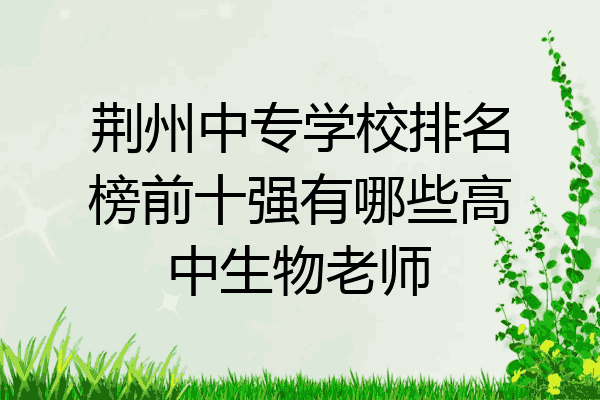 荆州中专学校排名榜前十强有哪些高中生物老师