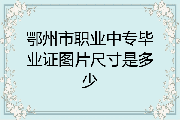 鄂州市职业中专毕业证图片尺寸是多少