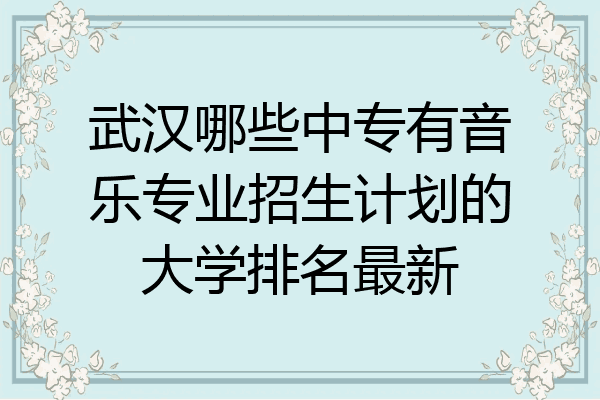 武汉哪些中专有音乐专业招生计划的大学排名最新