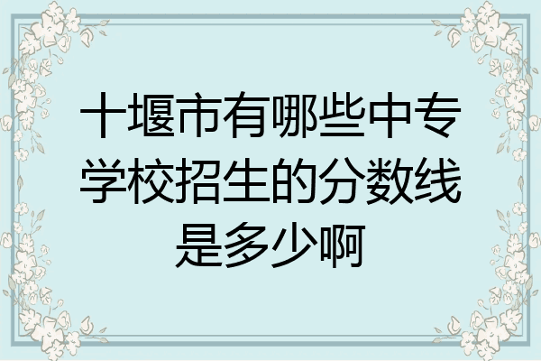 十堰市有哪些中专学校招生的分数线是多少啊