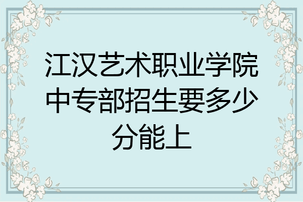 江汉艺术职业学院中专部招生要多少分能上