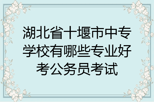 湖北省十堰市中专学校有哪些专业好考公务员考试