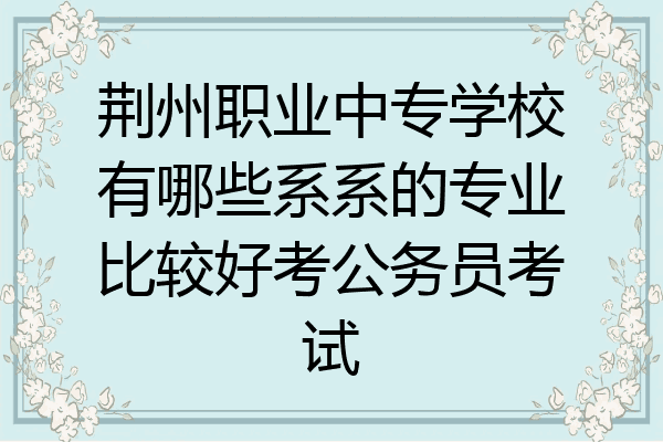 荆州职业中专学校有哪些系系的专业比较好考公务员考试