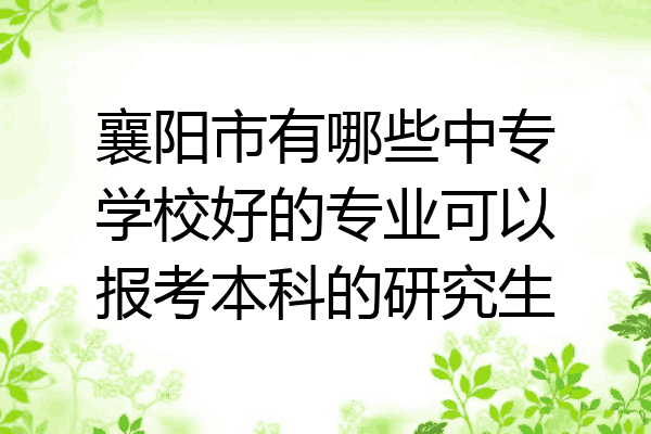 襄阳市有哪些中专学校好的专业可以报考本科的研究生