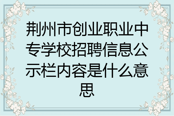 荆州市创业职业中专学校招聘信息公示栏内容是什么意思