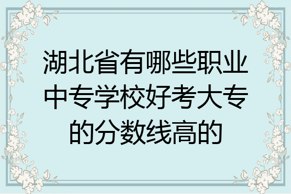湖北省有哪些职业中专学校好考大专的分数线高的