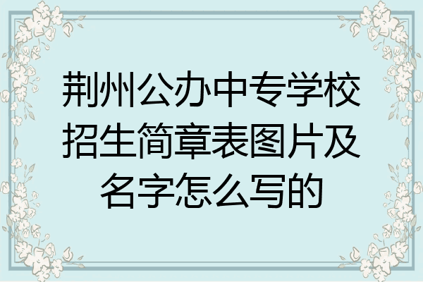 荆州公办中专学校招生简章表图片及名字怎么写的
