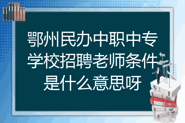 鄂州民办中职中专学校招聘老师条件是什么意思呀