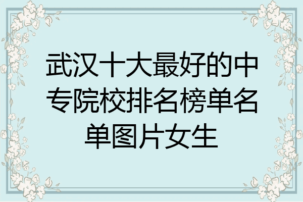 武汉十大最好的中专院校排名榜单名单图片女生