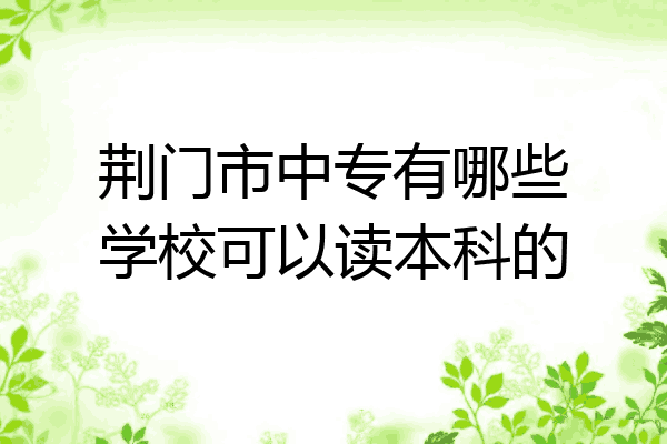 荆门市中专有哪些学校可以读本科的
