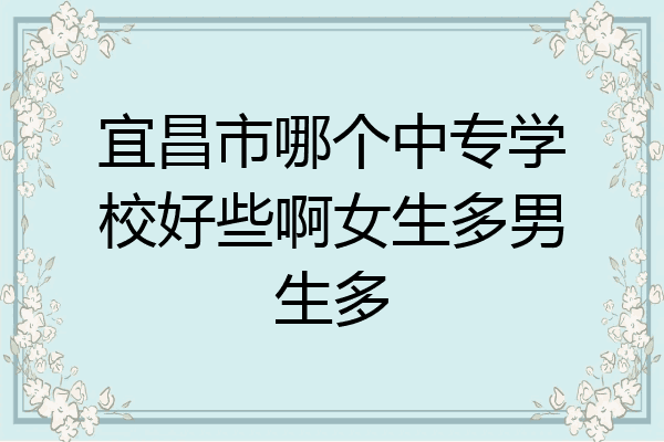 宜昌市哪个中专学校好些啊女生多男生多
