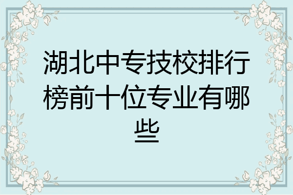 湖北中专技校排行榜前十位专业有哪些