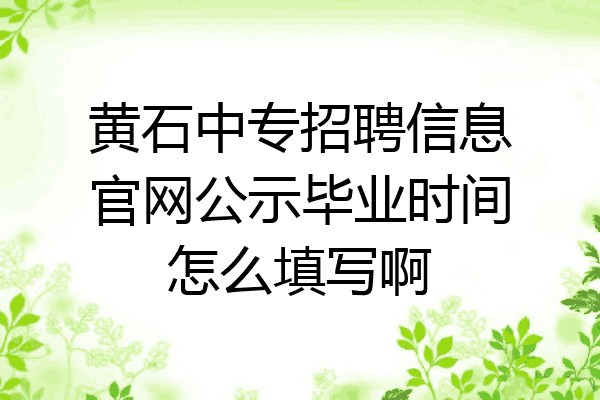 黄石中专招聘信息官网公示毕业时间怎么填写啊