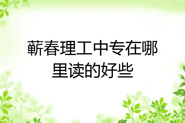 蕲春理工中专在哪里读的好些