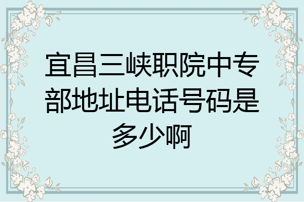 宜昌三峡职院中专部地址电话号码是多少啊