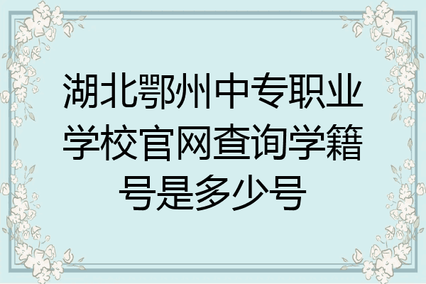 湖北鄂州中专职业学校官网查询学籍号是多少号