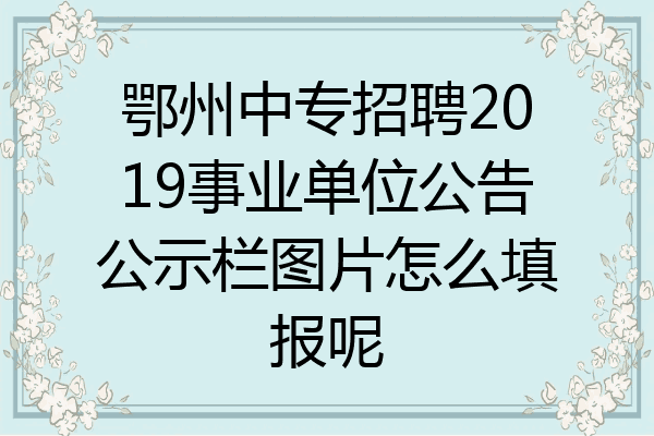 鄂州中专招聘2019事业单位公告公示栏图片怎么填报呢