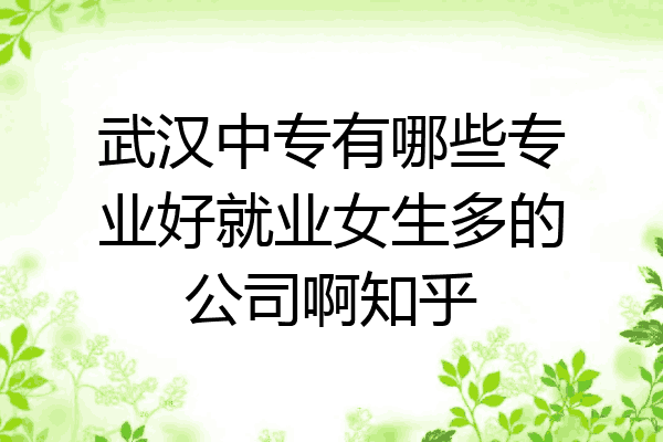 武汉中专有哪些专业好就业女生多的公司啊知乎