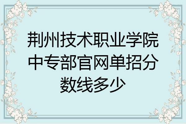 荆州技术职业学院中专部官网单招分数线多少