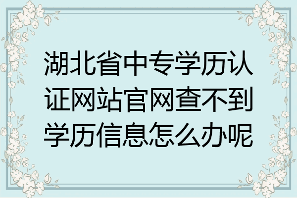 湖北省中专学历认证网站官网查不到学历信息怎么办呢