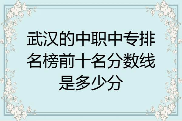 武汉的中职中专排名榜前十名分数线是多少分