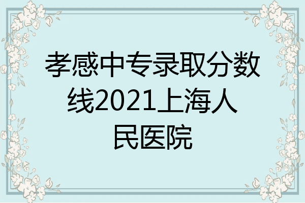 孝感中专录取分数线2021上海人民医院