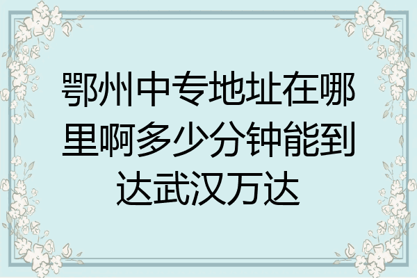 鄂州中专地址在哪里啊多少分钟能到达武汉万达