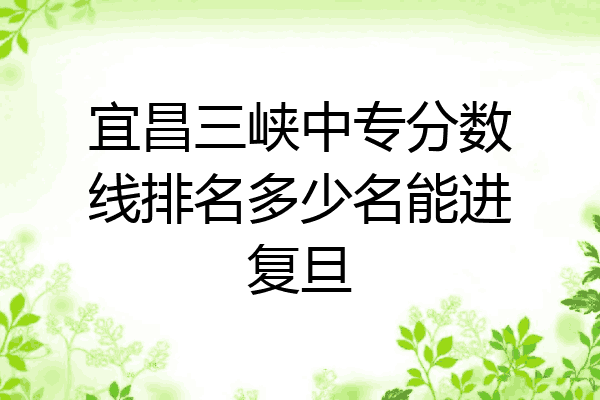 宜昌三峡中专分数线排名多少名能进复旦