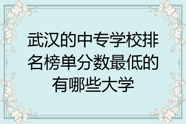 武汉的中专学校排名榜单分数最低的有哪些大学