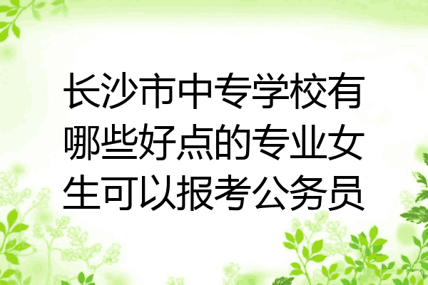 长沙市中专学校有哪些好点的专业女生可以报考公务员