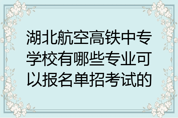 湖北航空高铁中专学校有哪些专业可以报名单招考试的