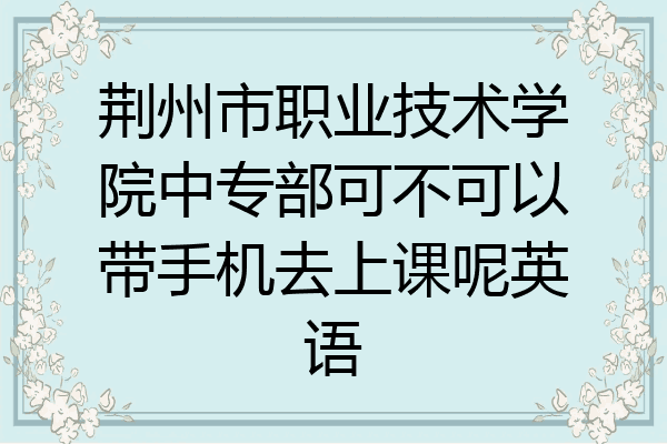 荆州市职业技术学院中专部可不可以带手机去上课呢英语