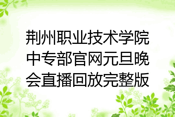 荆州职业技术学院中专部官网元旦晚会直播回放完整版
