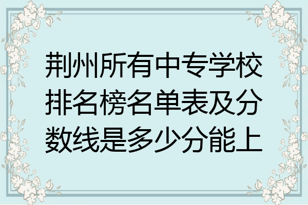 荆州所有中专学校排名榜名单表及分数线是多少分能上
