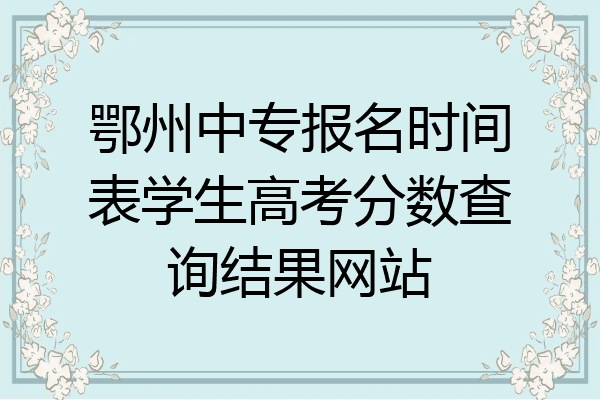 鄂州中专报名时间表学生高考分数查询结果网站