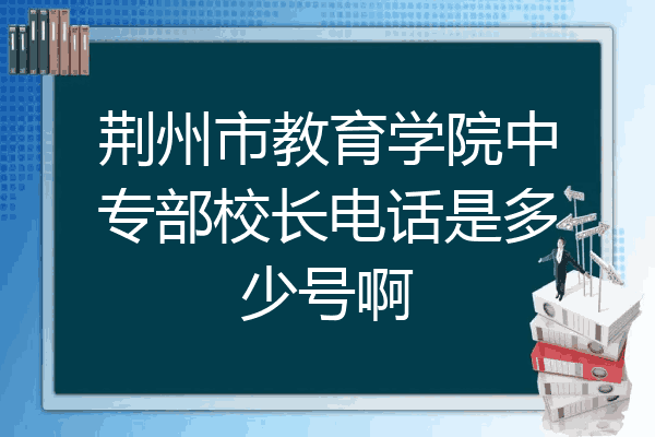 荆州市教育学院中专部校长电话是多少号啊