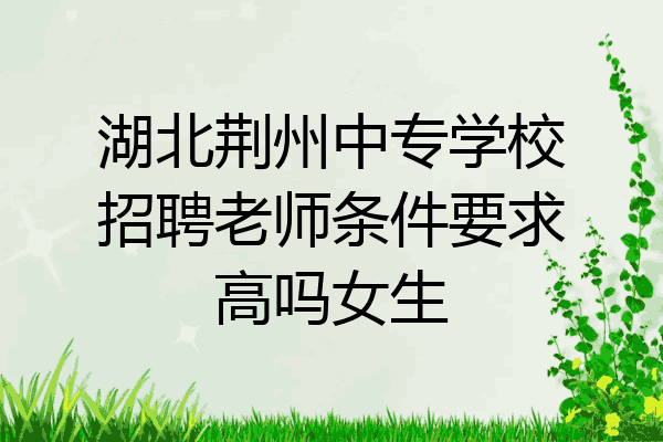 湖北荆州中专学校招聘老师条件要求高吗女生